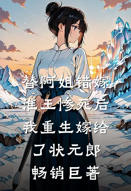 替阿姐错嫁淮王惨死后，我重生嫁给了状元郎畅销巨著