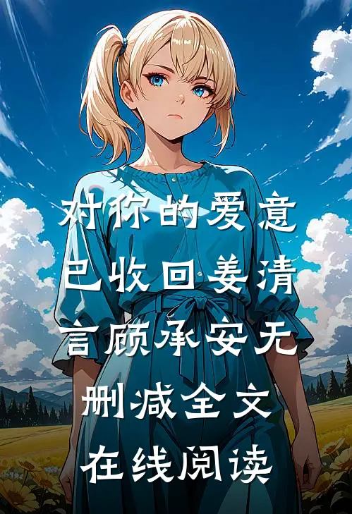 对你的爱意已收回姜清言顾承安无删减全文在线阅读