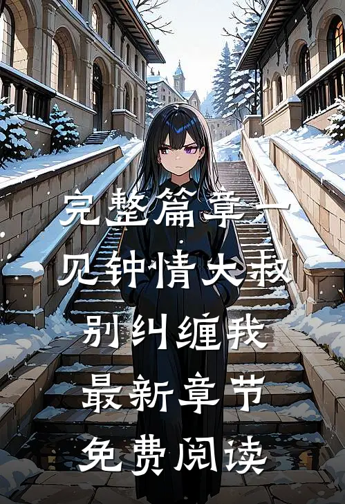 完整篇章一见钟情大叔别纠缠我最新章节免费阅读