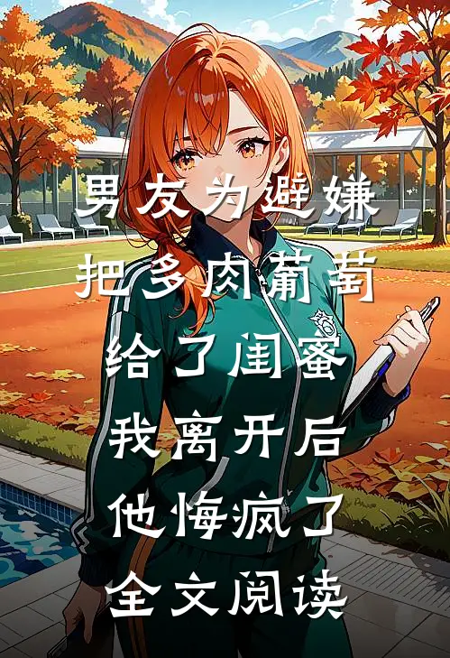 男友为避嫌把多肉葡萄给了闺蜜我离开后他悔疯了全文阅读