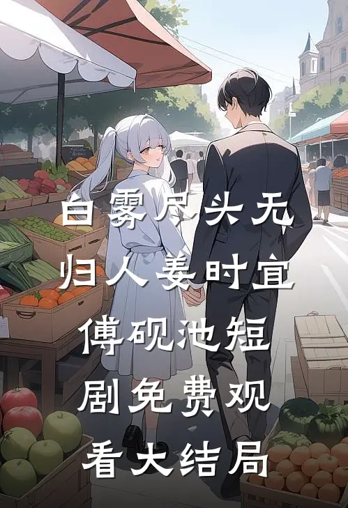 白雾尽头无归人姜时宜傅砚池短剧免费观看大结局