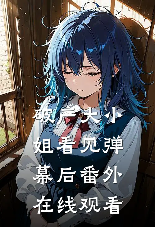 破产大小姐看见弹幕后番外在线观看