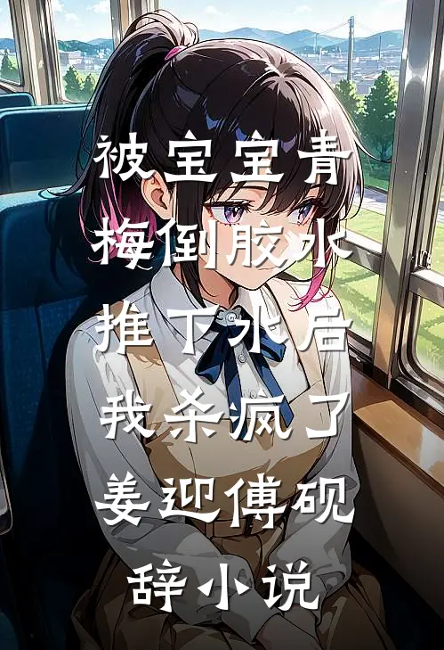 被宝宝青梅倒胶水推下水后，我杀疯了姜迎傅砚辞小说