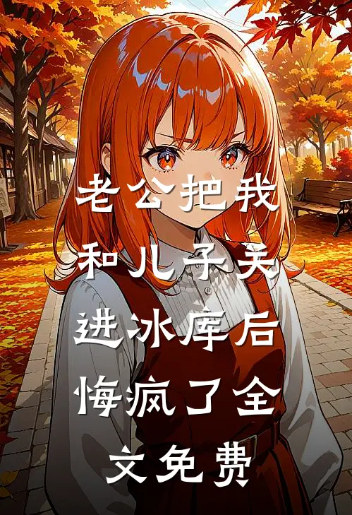 老公把我和儿子关进冰库后，悔疯了全文免费