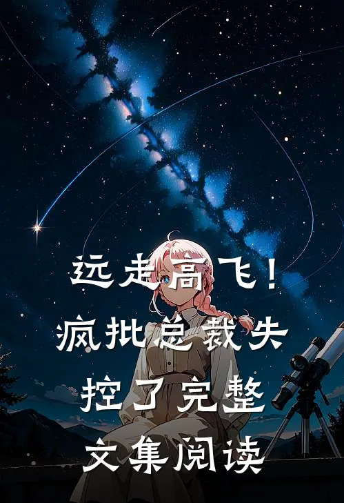 远走高飞！疯批总裁失控了完整文集阅读