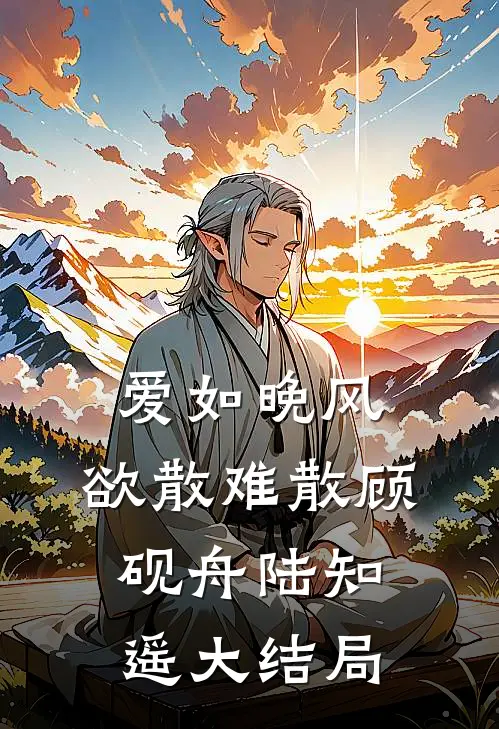 爱如晚风，欲散难散顾砚舟陆知遥大结局