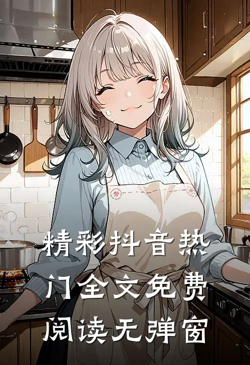 精彩抖音热门全文免费阅读无弹窗