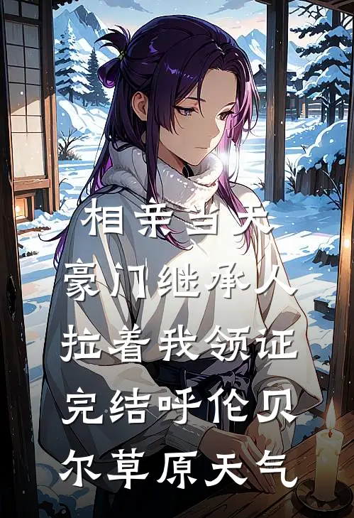 相亲当天,豪门继承人拉着我领证完结呼伦贝尔草原天气