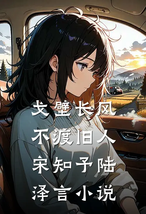 戈壁长风，不渡旧人宋知予陆泽言小说