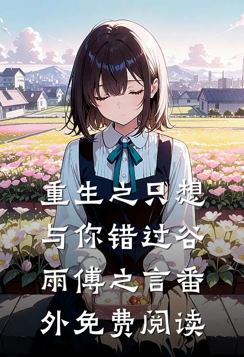 重生之只想与你错过谷雨傅之言 番外免费阅读