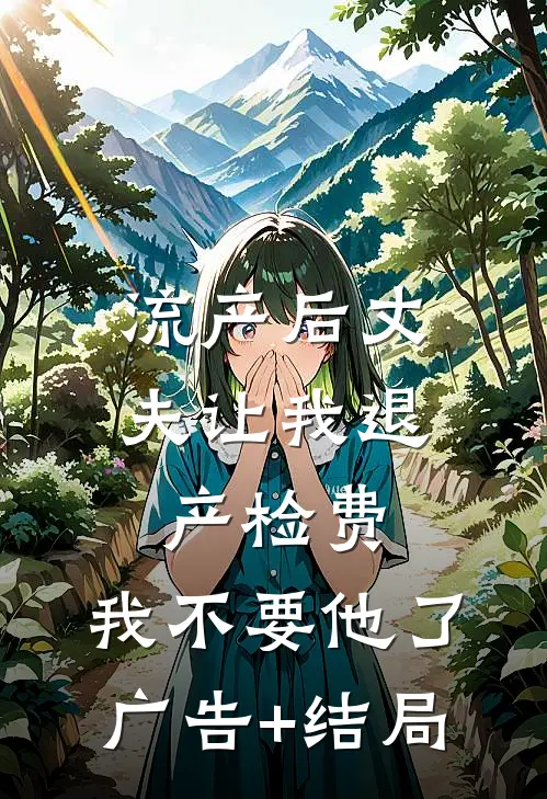 流产后丈夫让我退产检费，我不要他了广告+结局