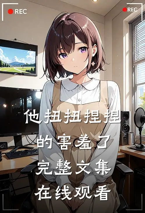 他扭扭捏捏的害羞了完整文集在线观看