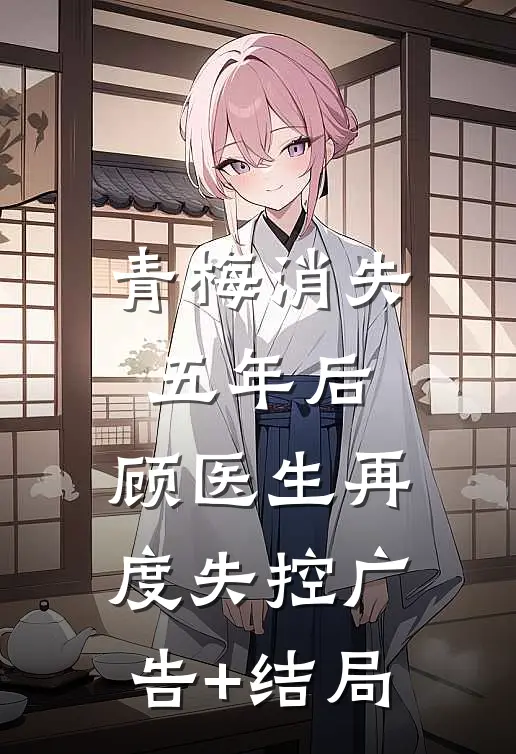 青梅消失五年后，顾医生再度失控广告+结局