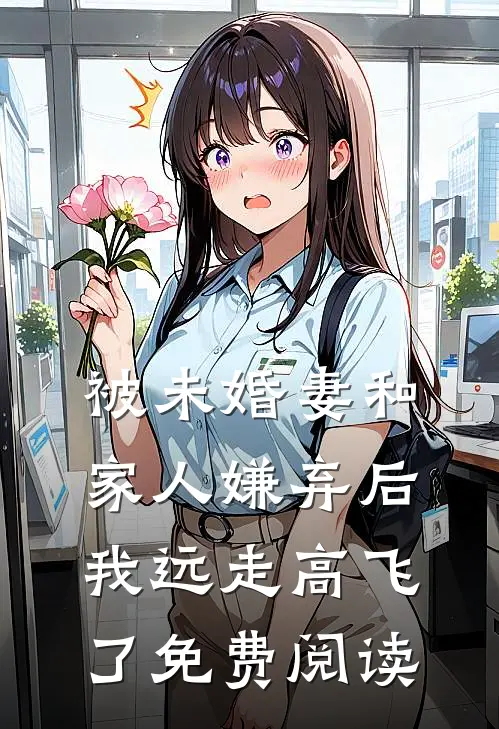 被未婚妻和家人嫌弃后，我远走高飞了免费阅读