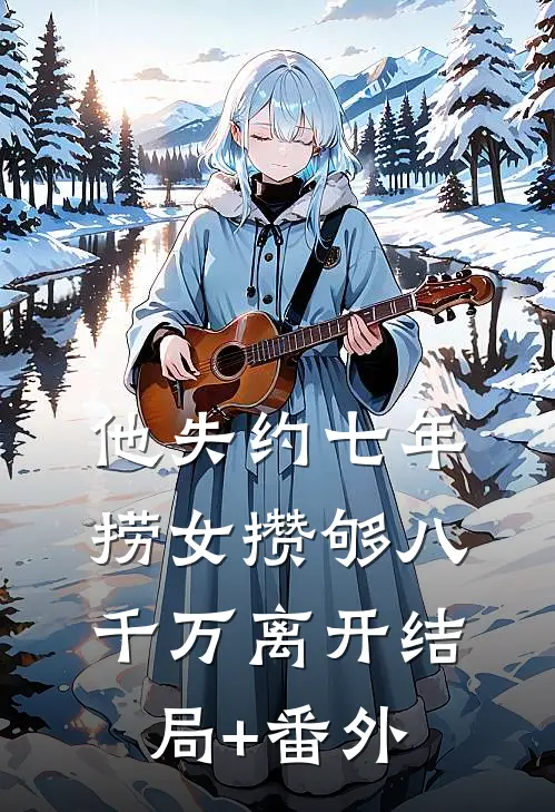 他失约七年，捞女攒够八千万离开结局+番外