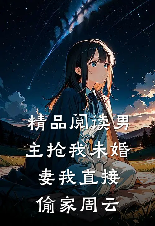 精品阅读男主抢我未婚妻我直接偷家周云