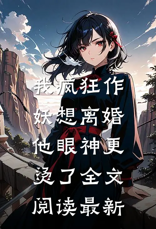 我疯狂作妖想离婚，他眼神更烫了全文阅读最新