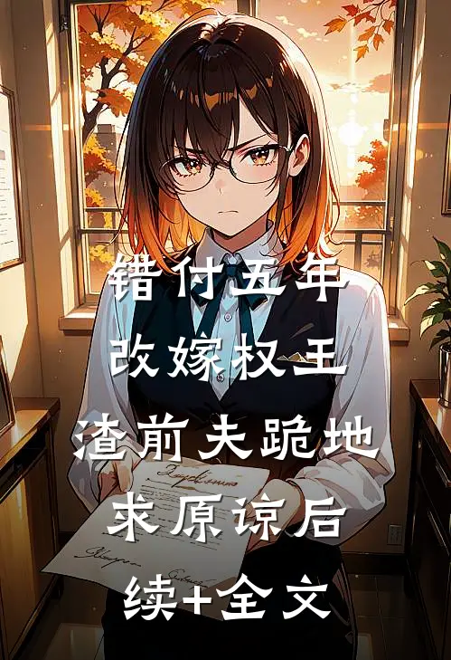错付五年改嫁权王，渣前夫跪地求原谅后续+全文