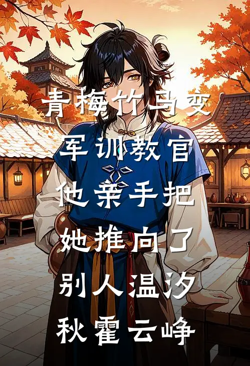 青梅竹马变军训教官，他亲手把她推向了别人温汐秋霍云峥