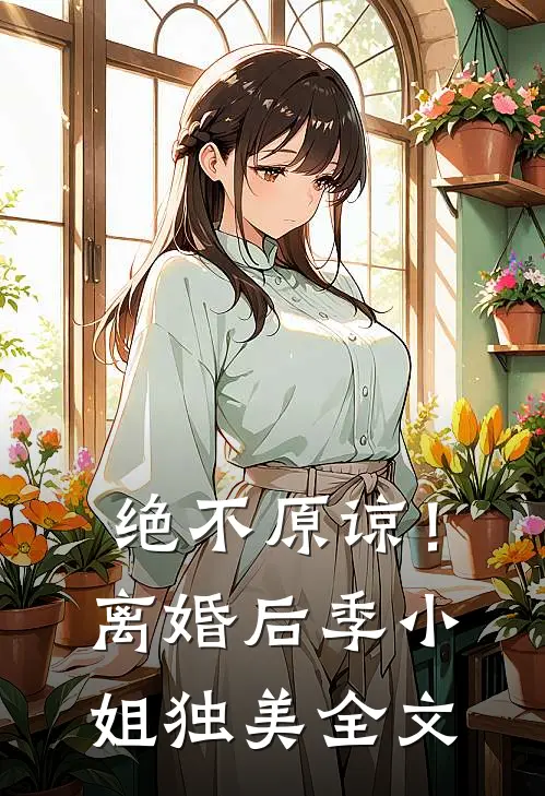 绝不原谅！离婚后季小姐独美全文