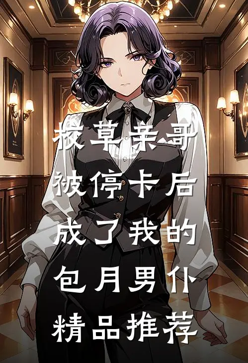 校草亲哥被停卡后，成了我的包月男仆精品推荐
