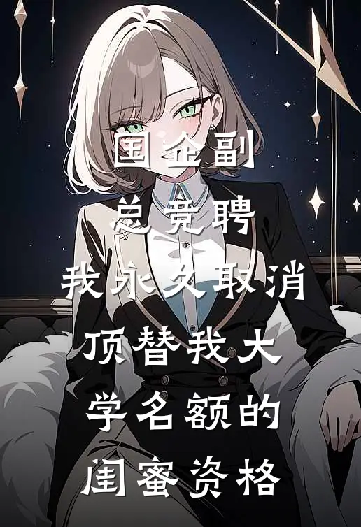 国企副总竞聘，我永久取消顶替我大学名额的闺蜜资格