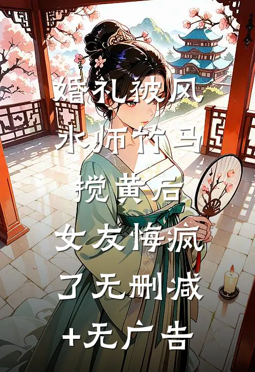 婚礼被风水师竹马搅黄后，女友悔疯了无删减+无广告