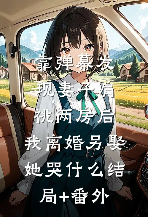 靠弹幕发现妻子肩祧两房后，我离婚另娶她哭什么结局+番外