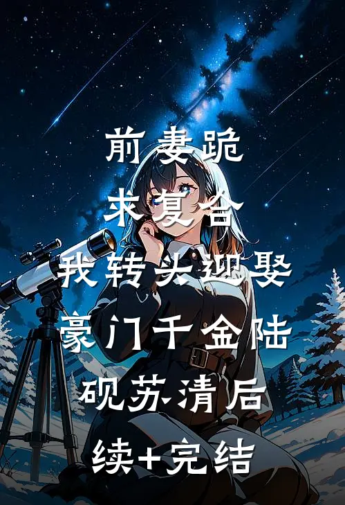 前妻跪求复合，我转头迎娶豪门千金陆砚苏清后续+完结