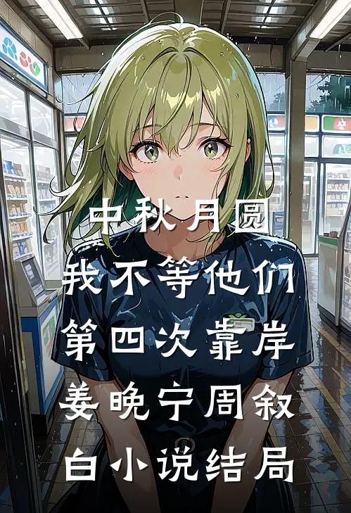 中秋月圆，我不等他们第四次靠岸姜晚宁周叙白小说结局