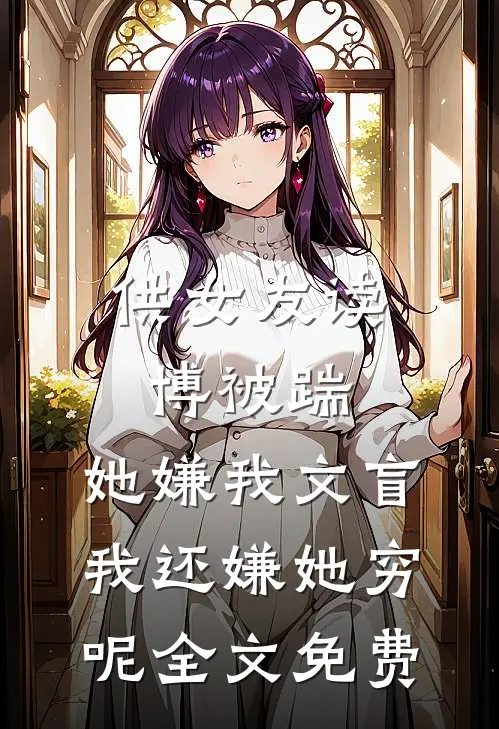 供女友读博被踹，她嫌我文盲，我还嫌她穷呢全文免费
