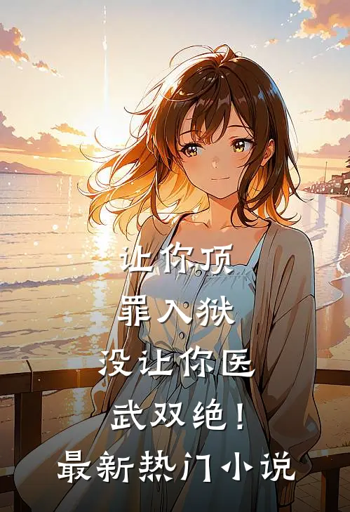 让你顶罪入狱，没让你医武双绝！最新热门小说