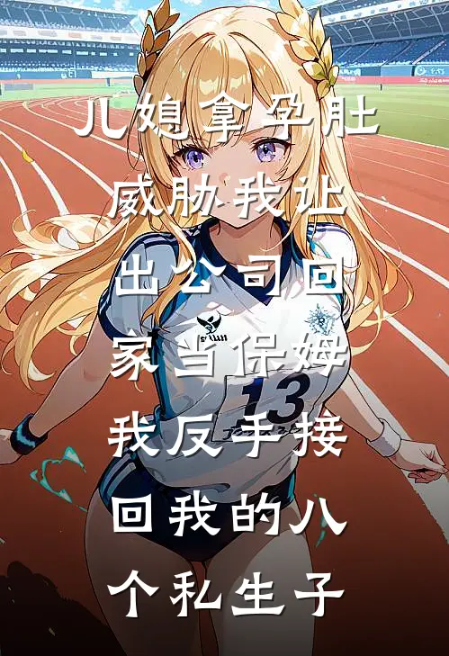 儿媳拿孕肚威胁我让出公司回家当保姆，我反手接回我的八个私生子