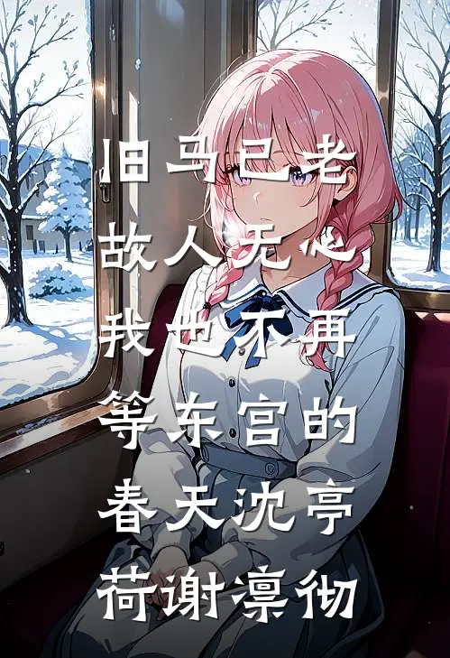 旧马已老，故人无心，我也不再等东宫的春天沈亭荷谢凛彻