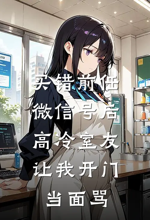 买错前任微信号后，高冷室友让我开门当面骂