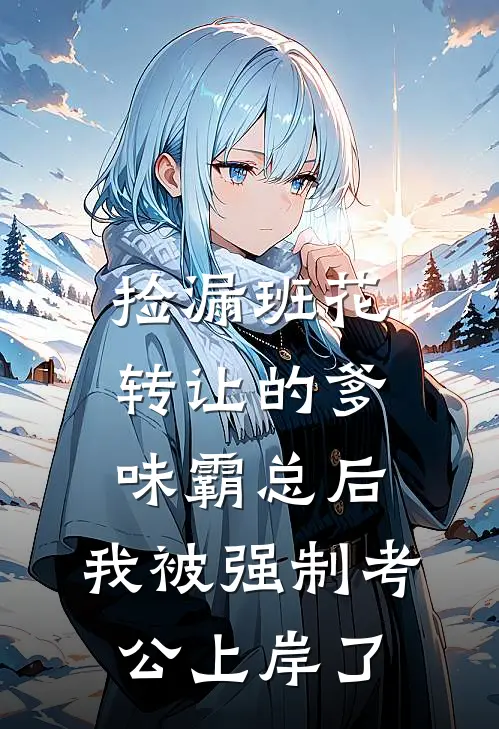 捡漏班花转让的爹味霸总后，我被强制考公上岸了
