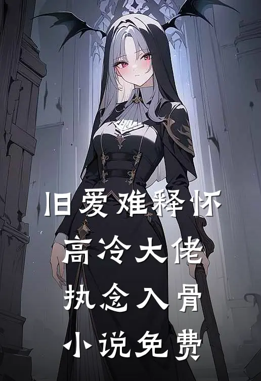 旧爱难释怀，高冷大佬执念入骨小说免费