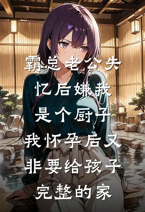 霸总老公失忆后嫌我是个厨子，我怀孕后又非要给孩子完整的家