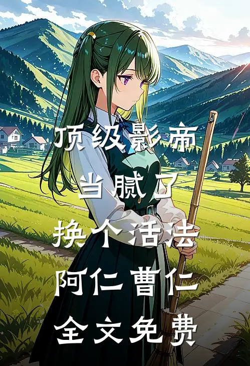顶级影帝当腻了，换个活法阿仁曹仁全文免费