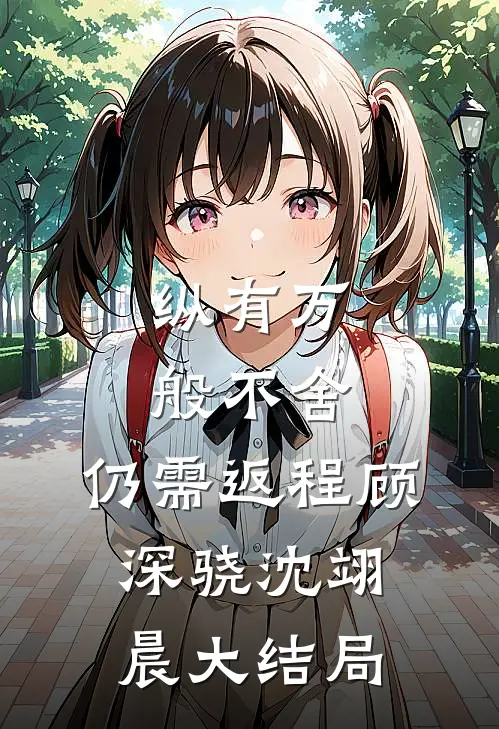 纵有万般不舍，仍需返程顾深骁沈翊晨大结局