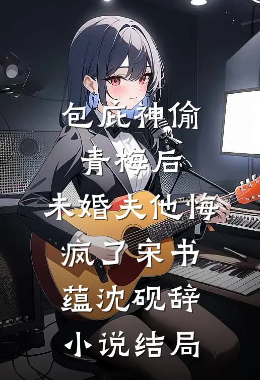 包庇神偷青梅后，未婚夫他悔疯了宋书蕴沈砚辞小说结局