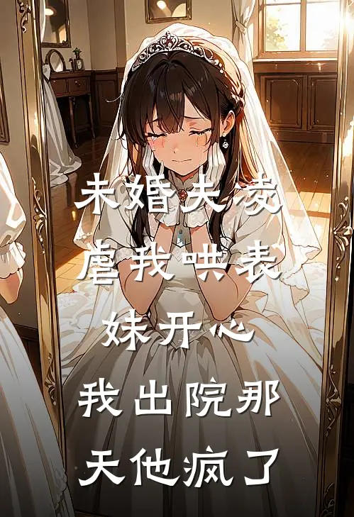 未婚夫凌虐我哄表妹开心，我出院那天他疯了