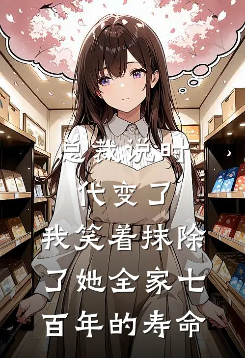 总裁说时代变了，我笑着抹除了她全家七百年的寿命