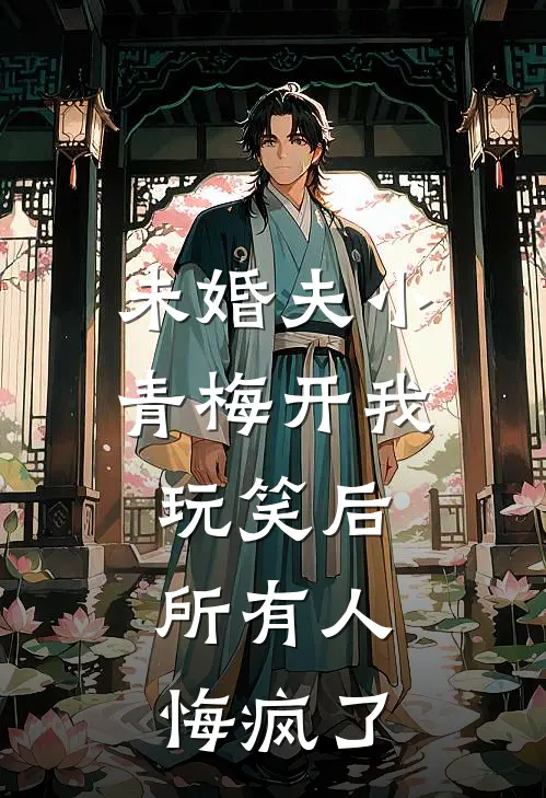 未婚夫小青梅开我玩笑后，所有人悔疯了