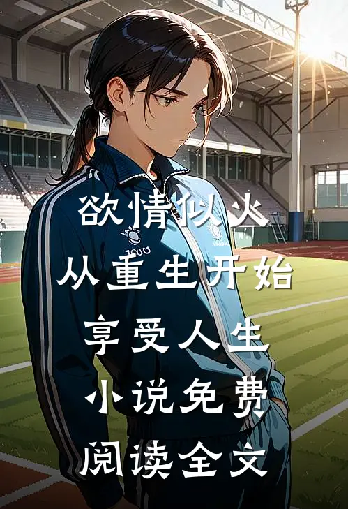 欲情似火，从重生开始享受人生小说免费阅读全文