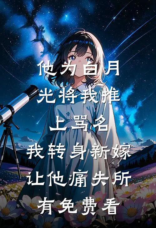 他为白月光将我推上骂名，我转身新嫁让他痛失所有免费看