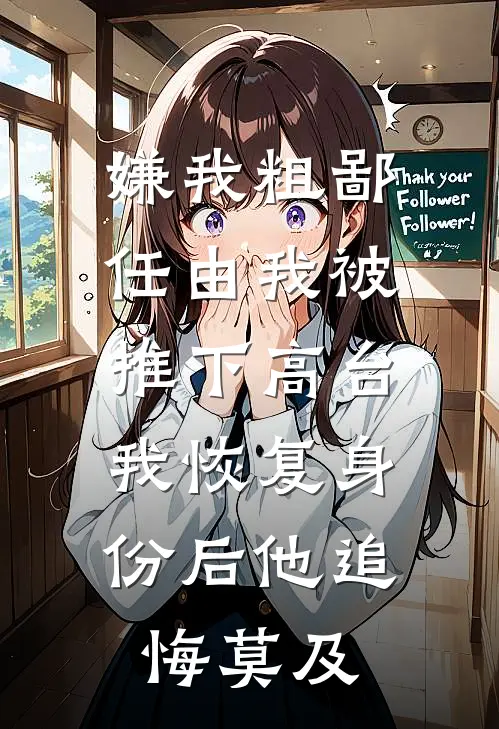 嫌我粗鄙任由我被推下高台，我恢复身份后他追悔莫及