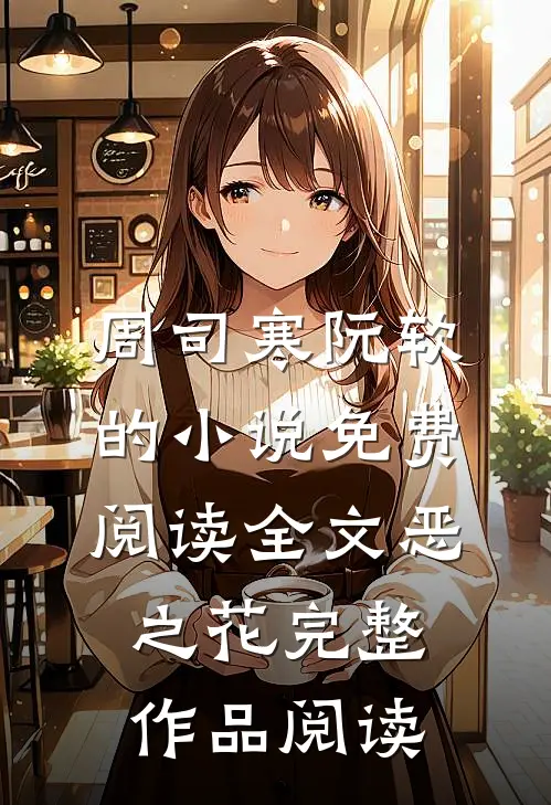 周司寒阮软的小说免费阅读全文恶之花完整作品阅读