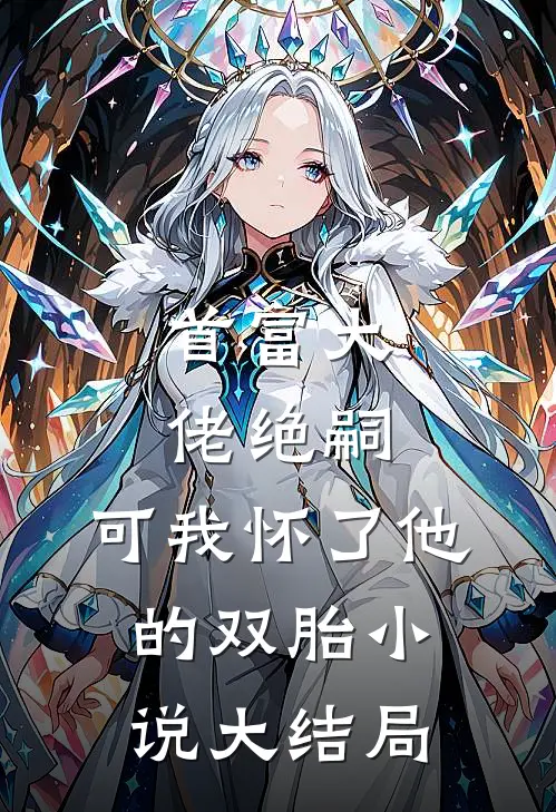 首富大佬绝嗣,可我怀了他的双胎大结局免费阅读