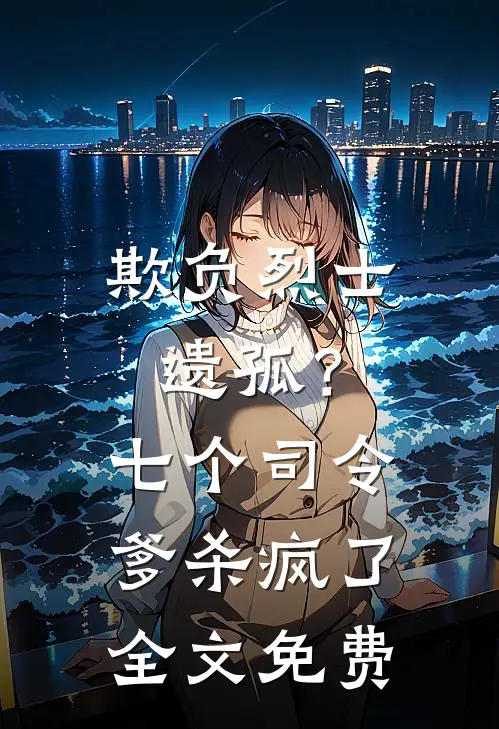 欺负烈士遗孤?七个司令爹杀疯了全文免费阅读